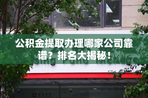 福安公积金提取办理哪家公司靠谱？排名大揭秘！