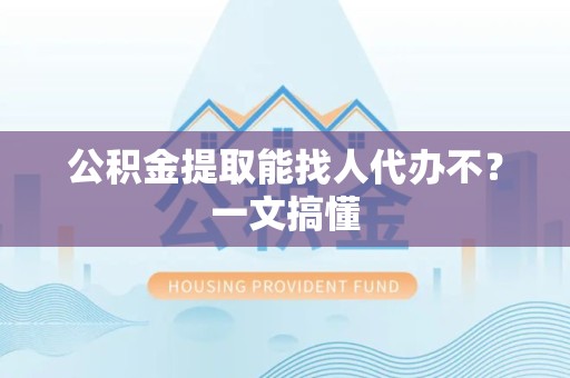 福安公积金提取能找人代办不？一文搞懂