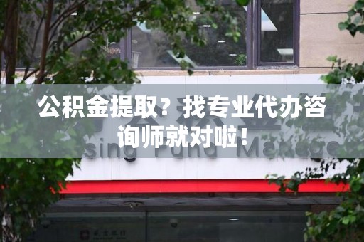 福安公积金提取？找专业代办咨询师就对啦！