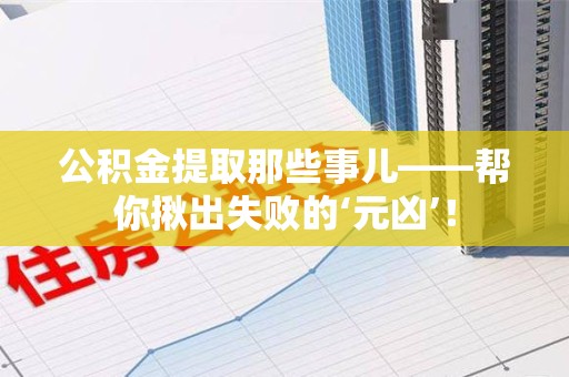 福安公积金提取那些事儿——帮你揪出失败的‘元凶’！