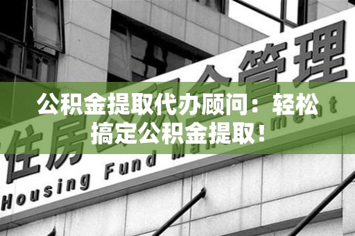 福安公积金提取代办顾问：轻松搞定公积金提取！