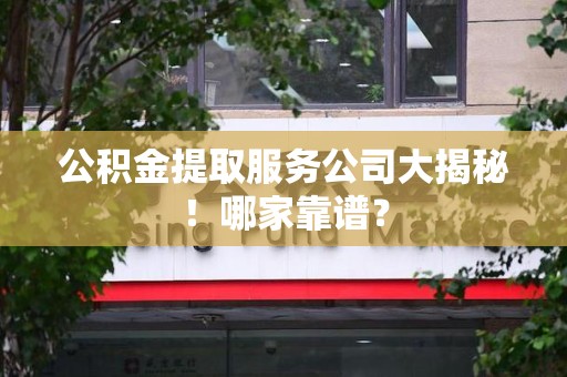 福安公积金提取服务公司大揭秘！哪家靠谱？