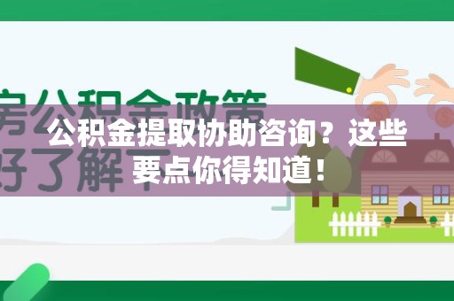 福安公积金提取协助咨询？这些要点你得知道！