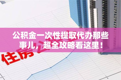 福安公积金一次性提取代办那些事儿，超全攻略看这里！