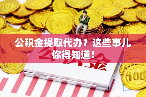 福安公积金提取代办？这些事儿你得知道！