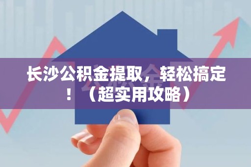福安长沙公积金提取，轻松搞定！（超实用攻略）
