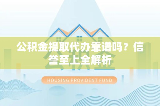 福安公积金提取代办靠谱吗？信誉至上全解析
