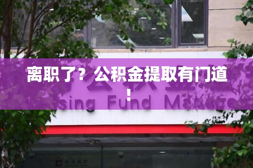 福安离职了?公积金提取有门道! 福安离职了?公积金提取有门道!