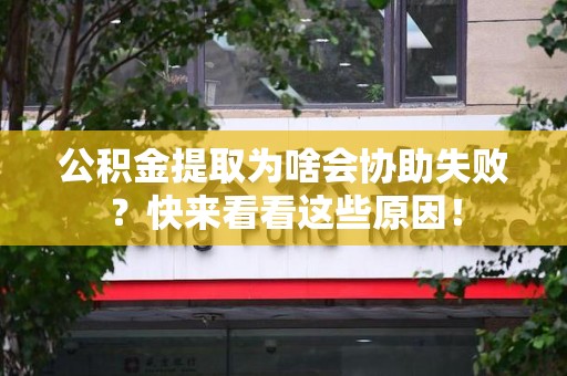 福安公积金提取为啥会协助失败？快来看看这些原因！