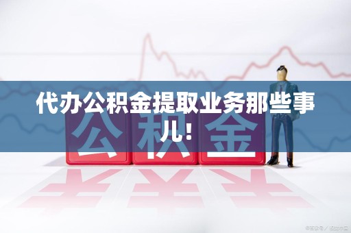 福安代办公积金提取业务那些事儿! 福安代办公积金提取业务那些事儿!