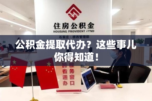 福安公积金提取代办？这些事儿你得知道！