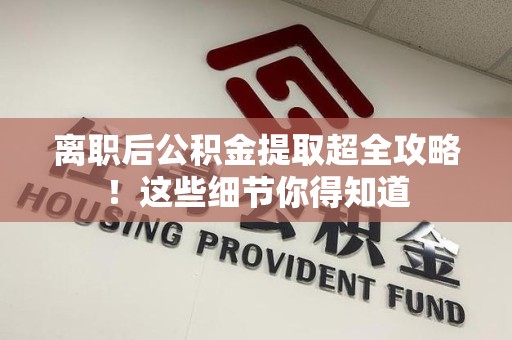 福安离职后公积金提取超全攻略！这些细节你得知道