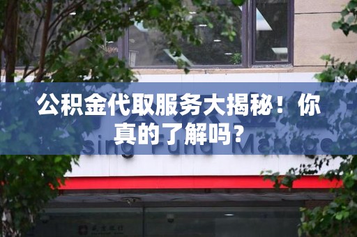 福安公积金代取服务大揭秘！你真的了解吗？