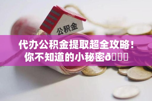 福安代办公积金提取超全攻略！你不知道的小秘密😎