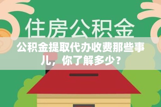 福安公积金提取代办收费那些事儿,你了解多少? 福安公积金提取代办收费那些事儿,你了解多少?