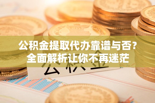 福安公积金提取代办靠谱与否？全面解析让你不再迷茫