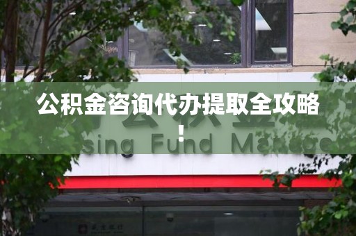 福安公积金咨询代办提取全攻略！