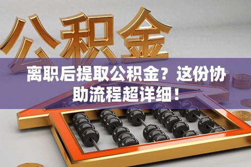 福安离职后提取公积金?这份协助流程超详细! 福安离职后提取公积金?这份协助流程超详细!
