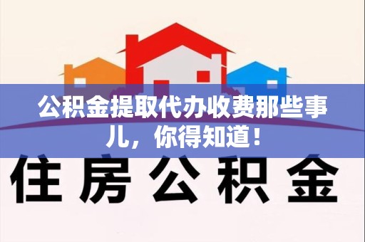 福安公积金提取代办收费那些事儿,你得知道! 福安公积金提取代办收费那些事儿,你得知道!