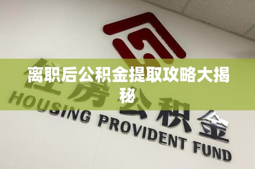 福安离职后公积金提取攻略大揭秘