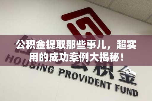 福安公积金提取那些事儿，超实用的成功案例大揭秘！