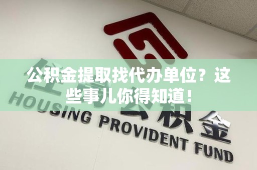 福安公积金提取找代办单位？这些事儿你得知道！