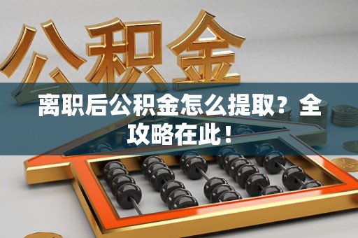 福安离职后公积金怎么提取？全攻略在此！