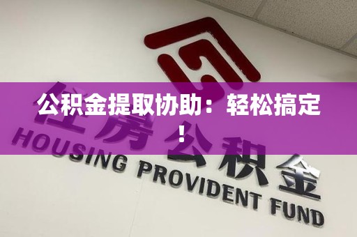 福安公积金提取协助：轻松搞定！