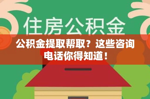 福安公积金提取帮取？这些咨询电话你得知道！