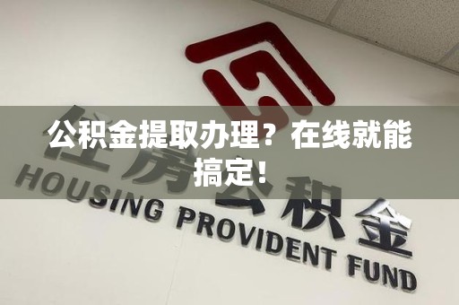 福安公积金提取办理？在线就能搞定！