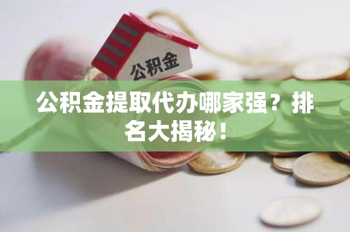 福安公积金提取代办哪家强？排名大揭秘！