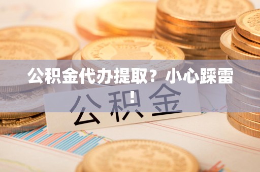福安公积金代办提取？小心踩雷！
