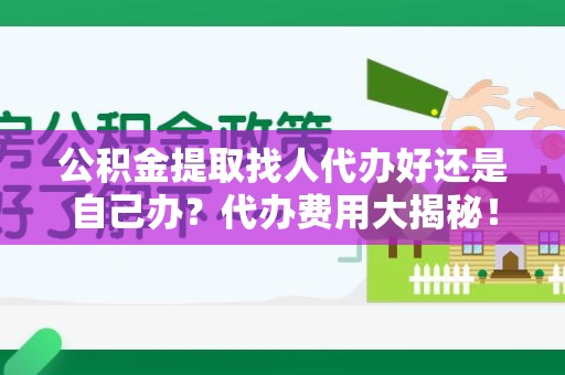 福安公积金提取找人代办好还是自己办？代办费用大揭秘！