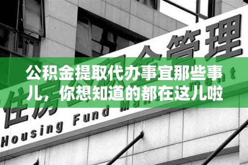 福安公积金提取代办事宜那些事儿，你想知道的都在这儿啦😉