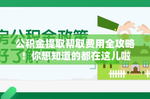 福安公积金提取帮取费用全攻略!你想知道的都在这儿啦 福安公积金提取帮取费用全攻略!你想知道的都在这儿啦