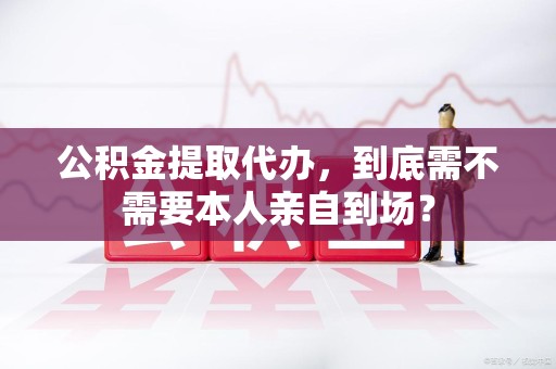 福安公积金提取代办,到底需不需要本人亲自到场? 福安公积金提取代办,到底需不需要本人亲自到场?