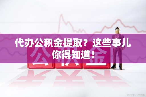 福安代办公积金提取？这些事儿你得知道！
