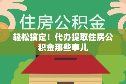 福安轻松搞定！代办提取住房公积金那些事儿