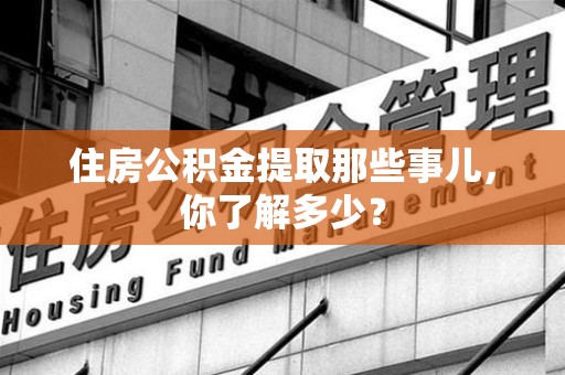 福安住房公积金提取那些事儿，你了解多少？