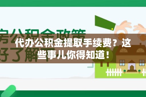 福安代办公积金提取手续费？这些事儿你得知道！