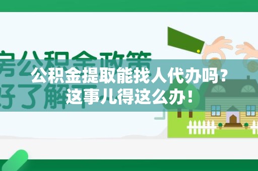 福安公积金提取能找人代办吗？这事儿得这么办！