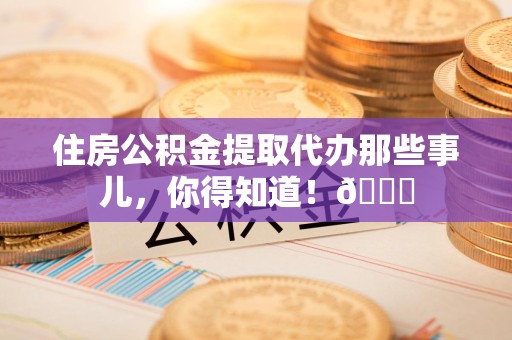 福安住房公积金提取代办那些事儿，你得知道！😎