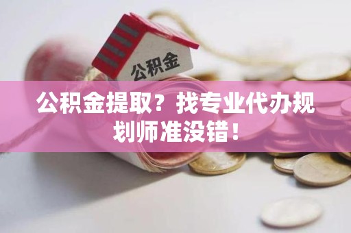 福安公积金提取？找专业代办规划师准没错！