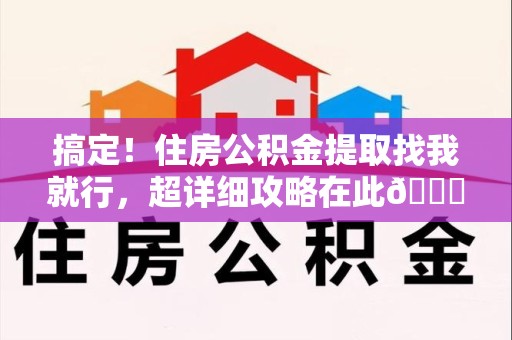 福安搞定!住房公积金提取找我就行,超详细攻略在此😎 福安搞定!住房公积金提取找我就行,超详细攻略在此😎