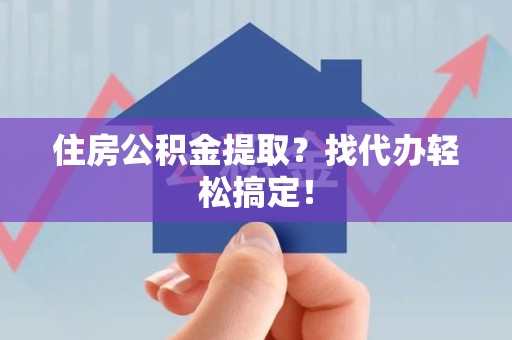 福安住房公积金提取？找代办轻松搞定！