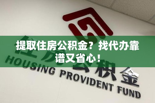 福安提取住房公积金？找代办靠谱又省心！
