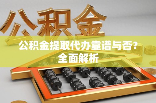 福安公积金提取代办靠谱与否？全面解析
