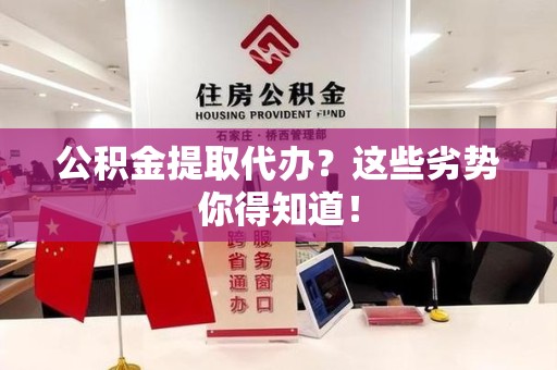 福安公积金提取代办？这些劣势你得知道！