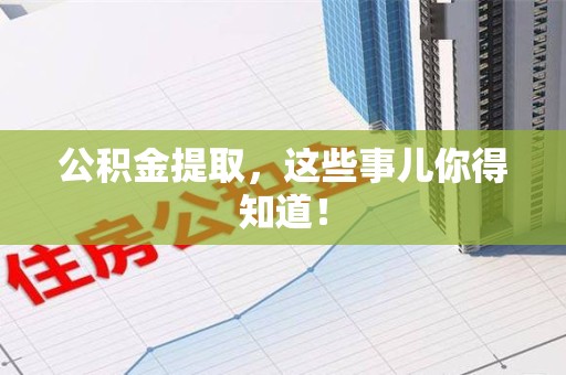 福安公积金提取，这些事儿你得知道！