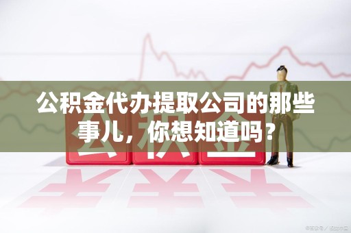 福安公积金代办提取公司的那些事儿，你想知道吗？